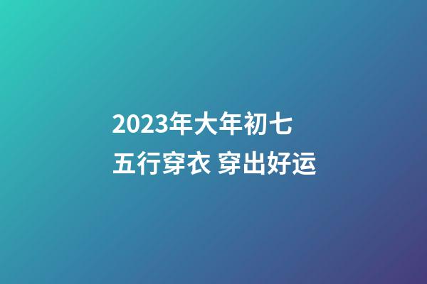 2023年大年初七五行穿衣 穿出好运